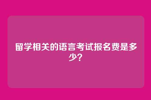 留学相关的语言考试报名费是多少？