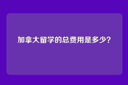 加拿大留学的总费用是多少？