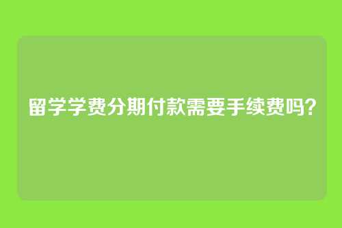留学学费分期付款需要手续费吗？