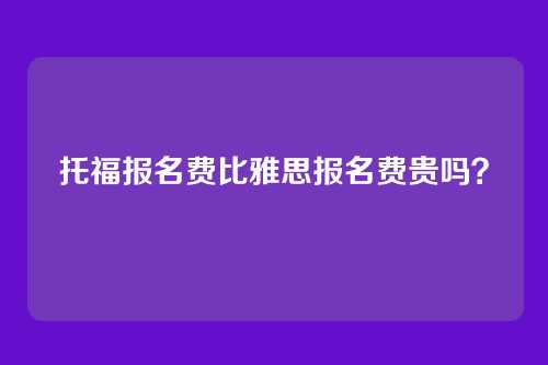 托福报名费比雅思报名费贵吗？