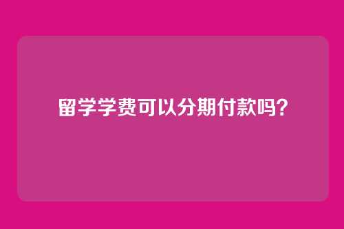 留学学费可以分期付款吗？