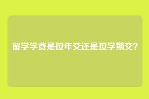 留学学费是按年交还是按学期交？