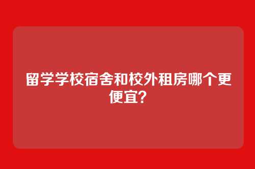 留学学校宿舍和校外租房哪个更便宜？
