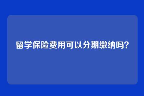 留学保险费用可以分期缴纳吗？