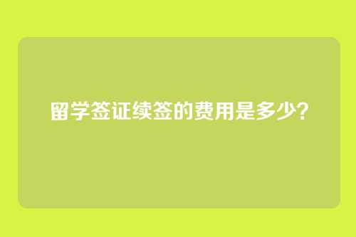 留学签证续签的费用是多少？