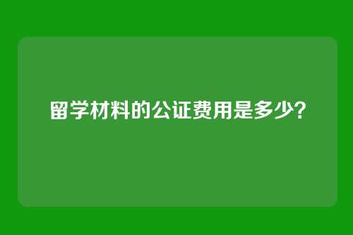 留学材料的公证费用是多少？