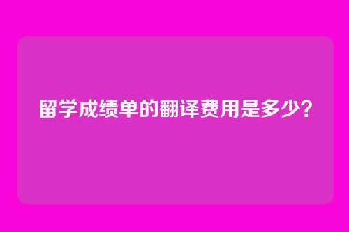 留学成绩单的翻译费用是多少？