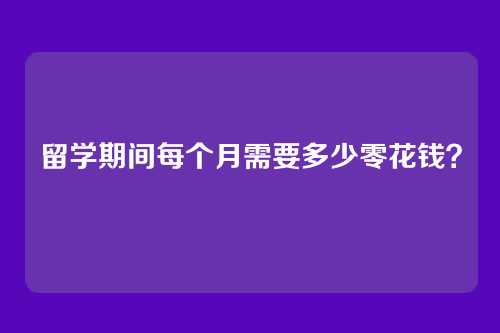 留学期间每个月需要多少零花钱？