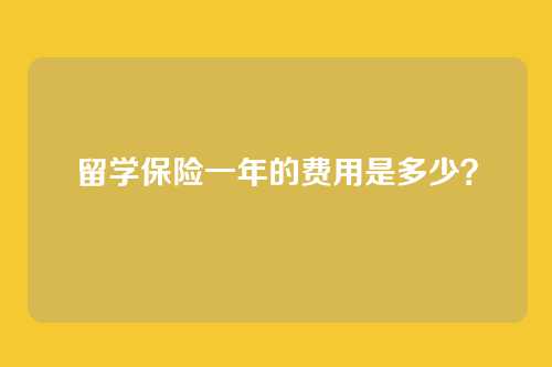 留学保险一年的费用是多少？