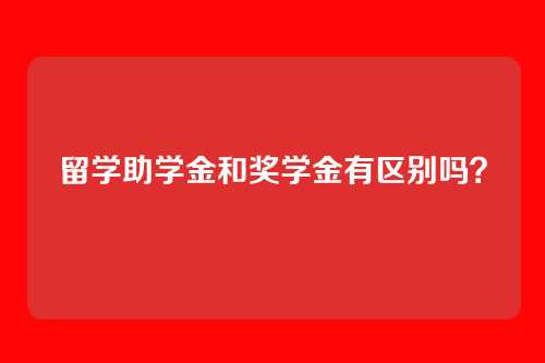 留学助学金和奖学金有区别吗？