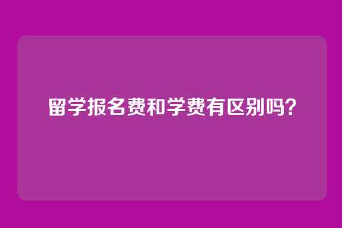 留学报名费和学费有区别吗？