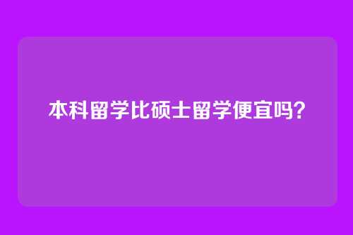 本科留学比硕士留学便宜吗？