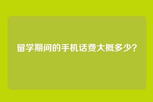 留学期间的手机话费大概多少？