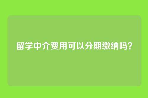 留学中介费用可以分期缴纳吗？