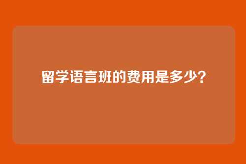 留学语言班的费用是多少？