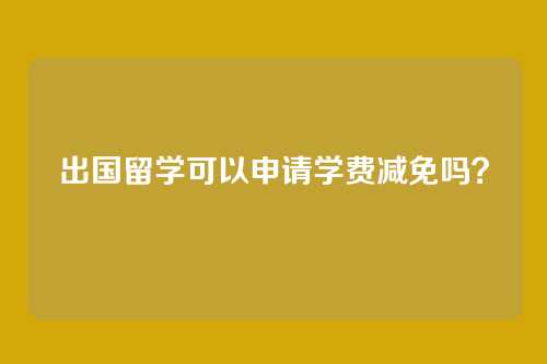 出国留学可以申请学费减免吗？