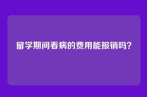 留学期间看病的费用能报销吗？