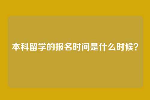 本科留学的报名时间是什么时候？