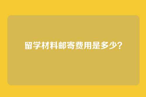 留学材料邮寄费用是多少？
