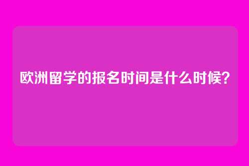 欧洲留学的报名时间是什么时候？