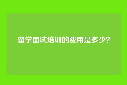 留学面试培训的费用是多少？
