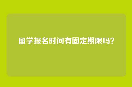 留学报名时间有固定期限吗？