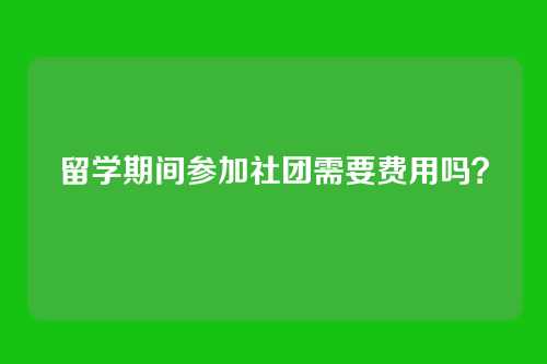 留学期间参加社团需要费用吗？