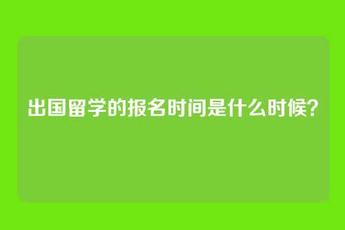 出国留学的报名时间是什么时候？