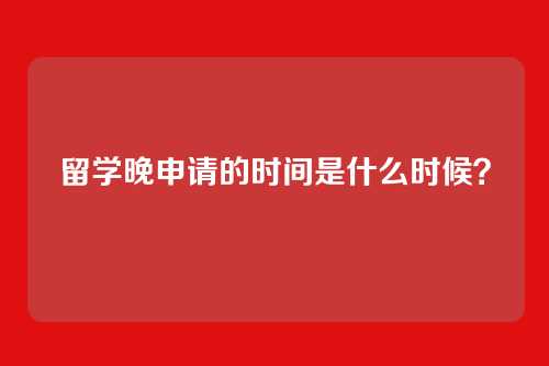 留学晚申请的时间是什么时候？