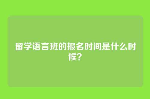 留学语言班的报名时间是什么时候？