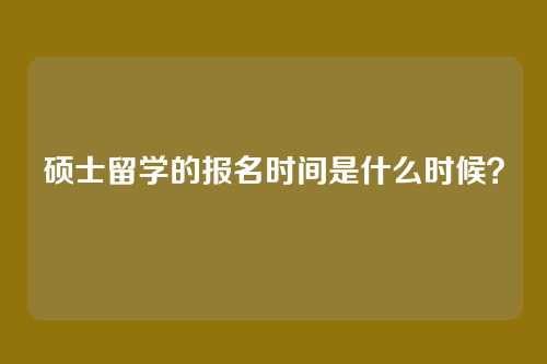 硕士留学的报名时间是什么时候？