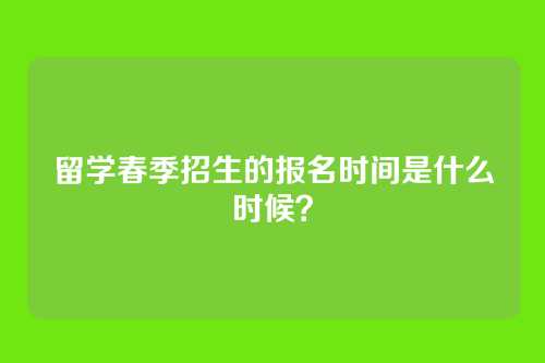 留学春季招生的报名时间是什么时候？