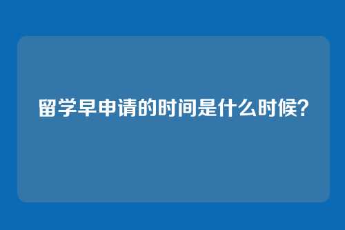 留学早申请的时间是什么时候？