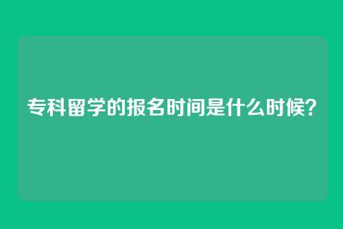 专科留学的报名时间是什么时候？