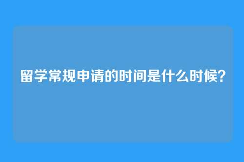留学常规申请的时间是什么时候？