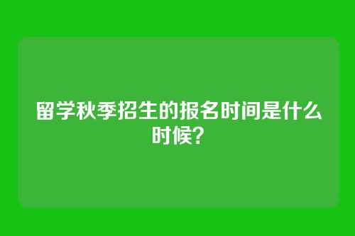 留学秋季招生的报名时间是什么时候？