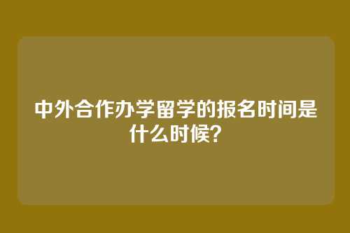 中外合作办学留学的报名时间是什么时候？