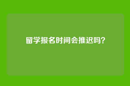 留学报名时间会推迟吗？