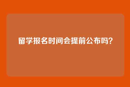 留学报名时间会提前公布吗？