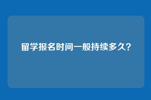留学报名时间一般持续多久？