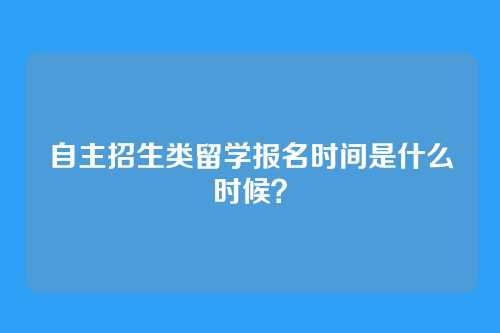 自主招生类留学报名时间是什么时候？