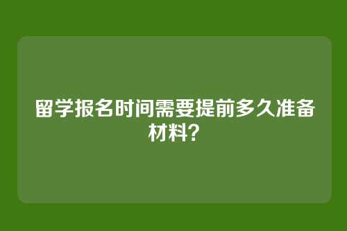 留学报名时间需要提前多久准备材料？