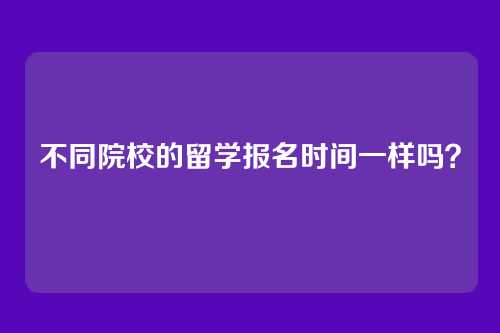 不同院校的留学报名时间一样吗？