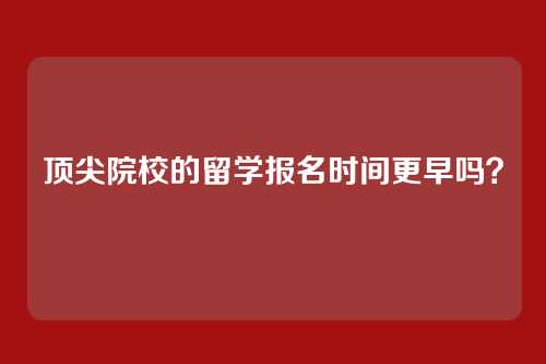 顶尖院校的留学报名时间更早吗？