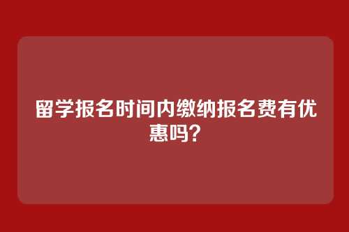 留学报名时间内缴纳报名费有优惠吗？