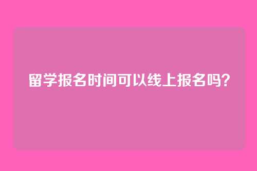 留学报名时间可以线上报名吗？
