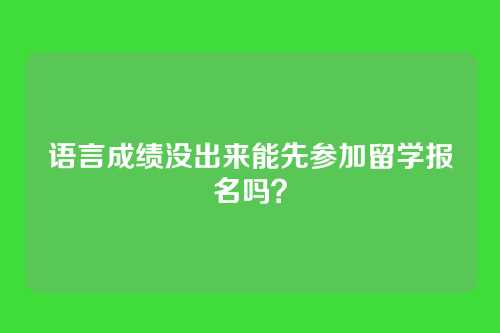 语言成绩没出来能先参加留学报名吗？