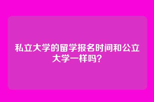私立大学的留学报名时间和公立大学一样吗？