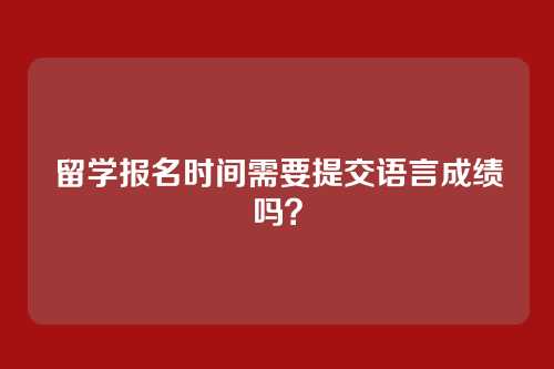 留学报名时间需要提交语言成绩吗？
