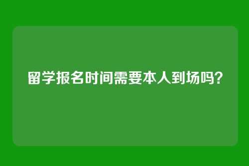 留学报名时间需要本人到场吗？